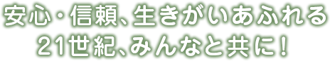 安心・信頼、生きがいあふれる21世紀、みんなと共に！